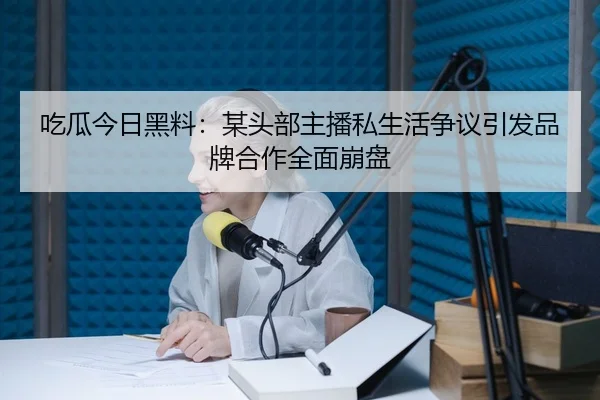 吃瓜今日黑料：某头部主播私生活争议引发品牌合作全面崩盘
